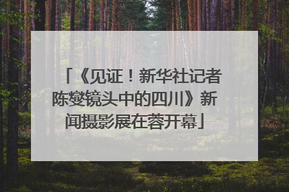 《见证！新华社记者陈燮镜头中的四川》新闻摄影展在蓉开幕