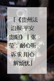 《贵州法治报·平安贵阳》丨张莹：耐心听诉求 用心解烦忧
