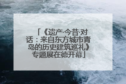 《遗产·今昔·对话：来自东方城市青岛的历史建筑巡礼》专题展在德开幕