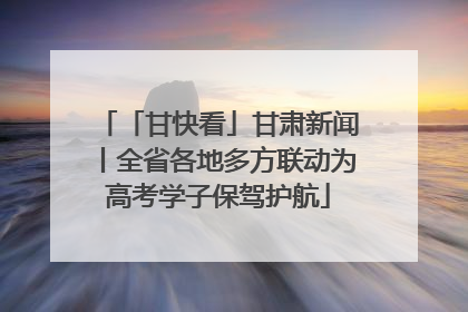 「甘快看」甘肃新闻丨全省各地多方联动为高考学子保驾护航