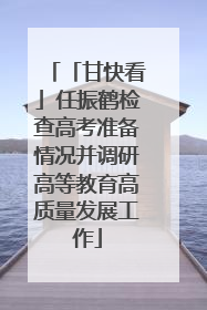 「甘快看」任振鹤检查高考准备情况并调研高等教育高质量发展工作