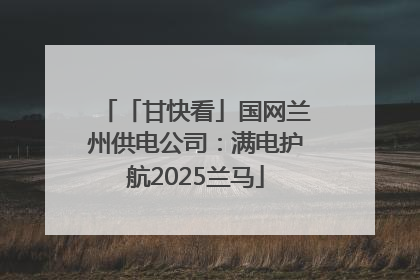 「甘快看」国网兰州供电公司：满电护航2025兰马