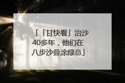 「甘快看」治沙40多年，他们在八步沙叠涂绿意