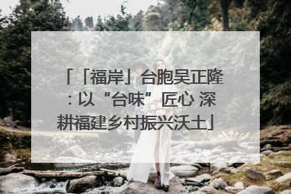 「福岸」台胞吴正隆：以“台味”匠心 深耕福建乡村振兴沃土