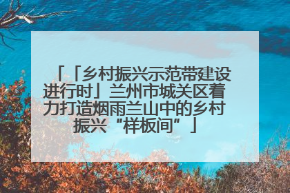 「乡村振兴示范带建设进行时」兰州市城关区着力打造烟雨兰山中的乡村振兴“样板间”