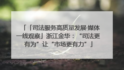 「司法服务高质量发展·媒体一线观察」浙江金华：“司法更有为”让“市场更有力”