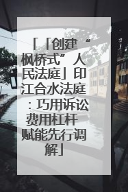 「创建“枫桥式”人民法庭」印江合水法庭：巧用诉讼费用杠杆 赋能先行调解