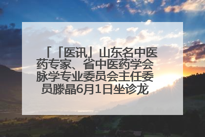 「医讯」山东名中医药专家、省中医药学会脉学专业委员会主任委员滕晶6月1日坐诊龙口市中医医院