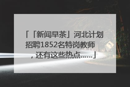 「新闻早茶」河北计划招聘1852名特岗教师，还有这些热点……
