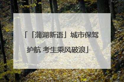 「蒲湖新语」城市保驾护航 考生乘风破浪