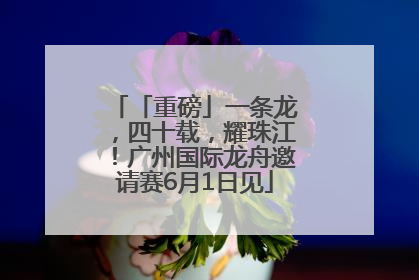 「重磅」一条龙，四十载，耀珠江！广州国际龙舟邀请赛6月1日见