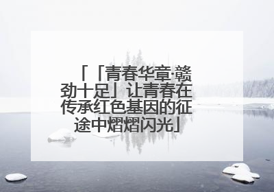 「青春华章·赣劲十足」让青春在传承红色基因的征途中熠熠闪光