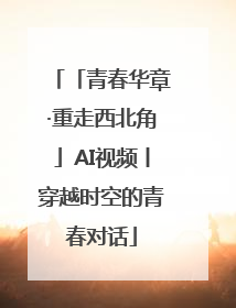 「青春华章·重走西北角」AI视频丨穿越时空的青春对话