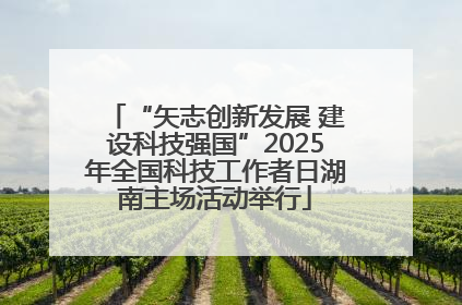 “矢志创新发展 建设科技强国”2025年全国科技工作者日湖南主场活动举行
