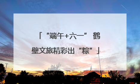 “端午+六一” 鹤壁文旅精彩出“粽”
