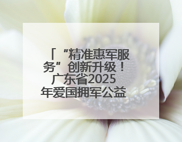“精准惠军服务”创新升级！广东省2025年爱国拥军公益惠军活动来了