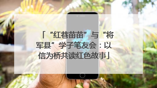 “红巷苗苗”与“将军县”学子笔友会：以信为桥共读红色故事