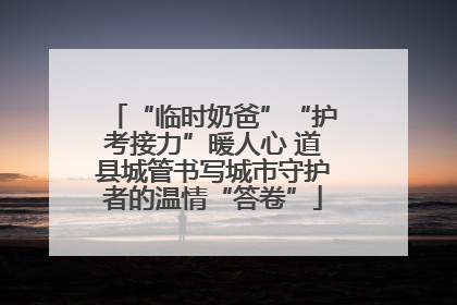 “临时奶爸”“护考接力”暖人心 道县城管书写城市守护者的温情“答卷”