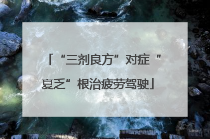 “三剂良方”对症“夏乏”根治疲劳驾驶