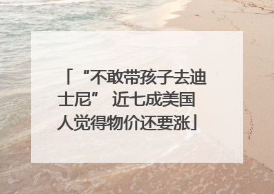 “不敢带孩子去迪士尼” 近七成美国人觉得物价还要涨