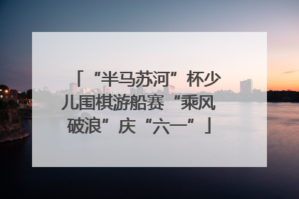 “半马苏河”杯少儿围棋游船赛“乘风破浪”庆“六一”