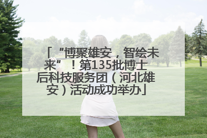 “博聚雄安，智绘未来”！第135批博士后科技服务团（河北雄安）活动成功举办