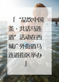 “品饮中国茶・共话马连道”活动在西城广外街道马连道街区举办