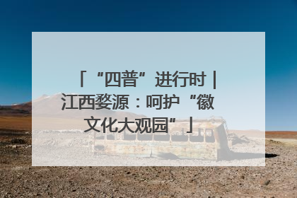 “四普”进行时｜江西婺源：呵护“徽文化大观园”
