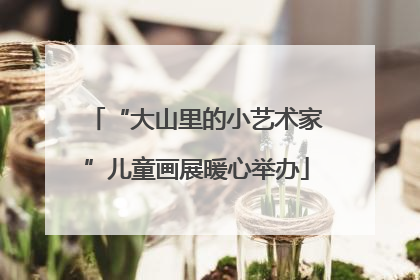 “大山里的小艺术家”儿童画展暖心举办