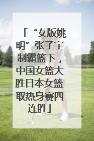 “女版姚明”张子宇制霸篮下，中国女篮大胜日本女篮取热身赛四连胜