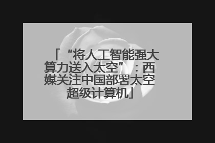 “将人工智能强大算力送入太空”：西媒关注中国部署太空超级计算机