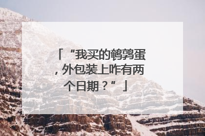 “我买的鹌鹑蛋，外包装上咋有两个日期？”