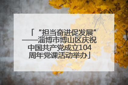 “担当奋进促发展”——淄博市博山区庆祝中国共产党成立104周年党课活动举办