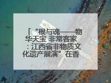 “根与魂——物华天宝 非常客家：江西省非物质文化遗产展演”在香港举行