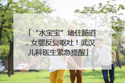 “水宝宝”堵住肠道，女婴反复呕吐！武汉儿科医生紧急提醒