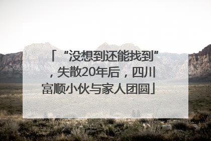 “没想到还能找到”，失散20年后，四川富顺小伙与家人团圆