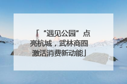 “遇见公园”点亮杭城，武林商圈激活消费新动能