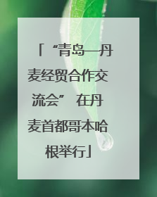 “青岛—丹麦经贸合作交流会” 在丹麦首都哥本哈根举行