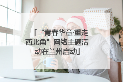 “青春华章·重走西北角”网络主题活动在兰州启动