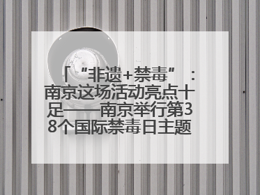 “非遗+禁毒”：南京这场活动亮点十足——南京举行第38个国际禁毒日主题宣传活动