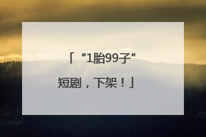 “1胎99子”短剧，下架！
