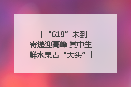 “618”未到 寄递迎高峰 其中生鲜水果占“大头”