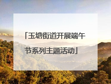 玉塘街道开展端午节系列主题活动