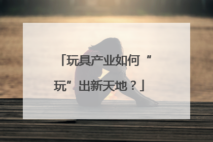 玩具产业如何“玩”出新天地？