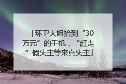 环卫大姐拾到“30万元”的手机，“赶走”假失主等来真失主