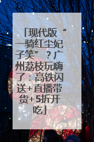 现代版“一骑红尘妃子笑”？广州荔枝玩嗨了：高铁闪送+直播带货+5折开吃