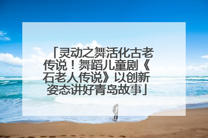 灵动之舞活化古老传说！舞蹈儿童剧《石老人传说》以创新姿态讲好青岛故事