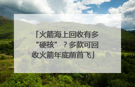 火箭海上回收有多“硬核”？多款可回收火箭年底前首飞