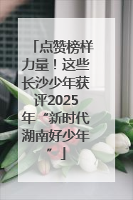 点赞榜样力量！这些长沙少年获评2025年“新时代湖南好少年”