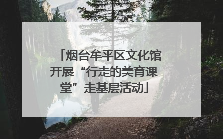 烟台牟平区文化馆开展“行走的美育课堂”走基层活动
